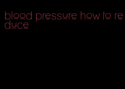 blood pressure how to reduce