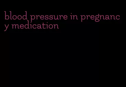blood pressure in pregnancy medication