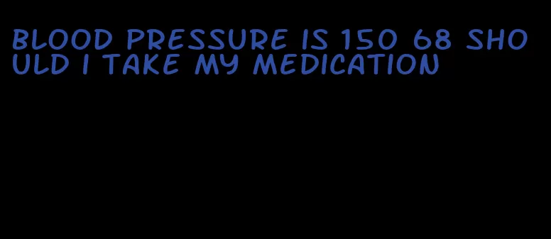 blood pressure is 150 68 should i take my medication