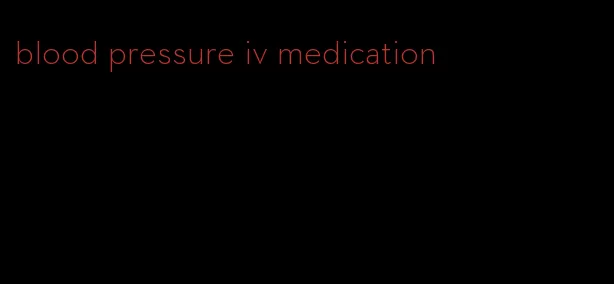 blood pressure iv medication