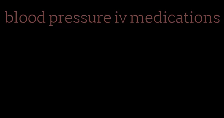 blood pressure iv medications
