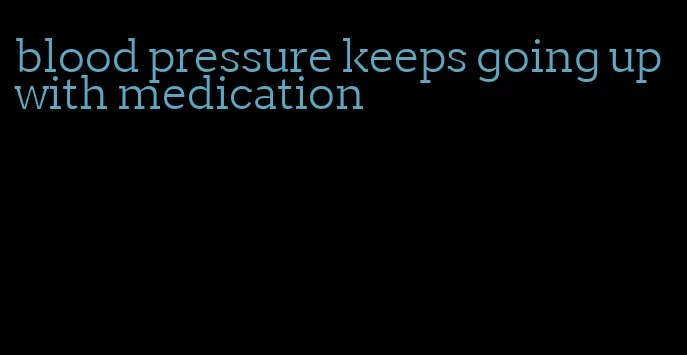 blood pressure keeps going up with medication