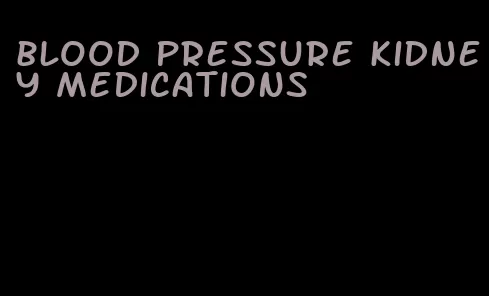 blood pressure kidney medications