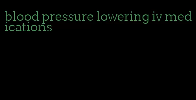 blood pressure lowering iv medications