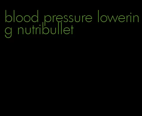 blood pressure lowering nutribullet