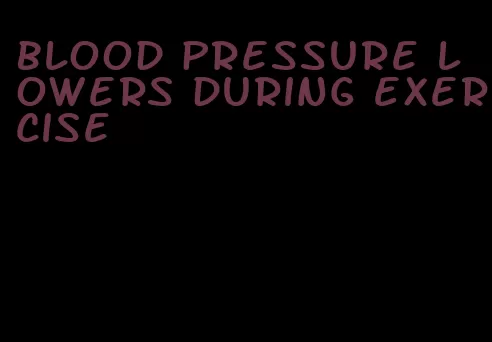 blood pressure lowers during exercise