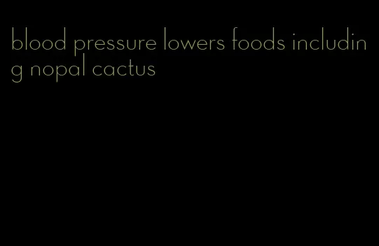 blood pressure lowers foods including nopal cactus