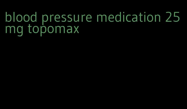 blood pressure medication 25 mg topomax