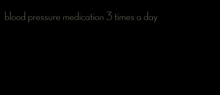 blood pressure medication 3 times a day