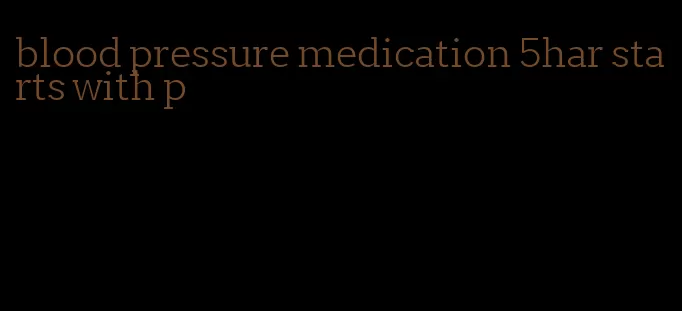 blood pressure medication 5har starts with p
