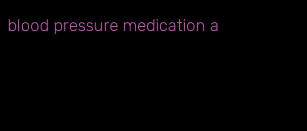 blood pressure medication a