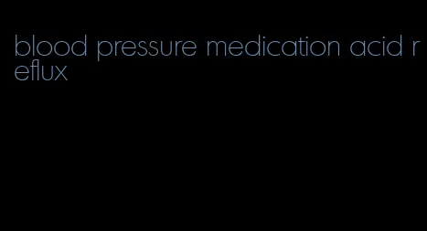 blood pressure medication acid reflux
