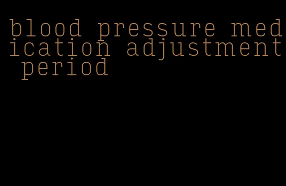 blood pressure medication adjustment period