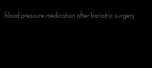 blood pressure medication after bariatric surgery