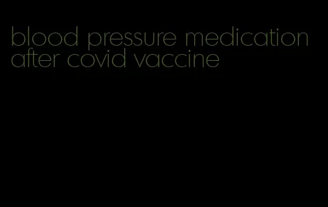 blood pressure medication after covid vaccine