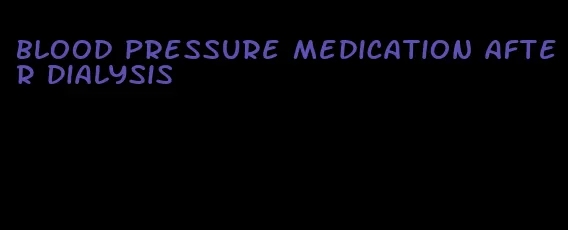 blood pressure medication after dialysis