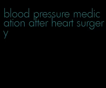 blood pressure medication after heart surgery