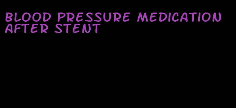 blood pressure medication after stent