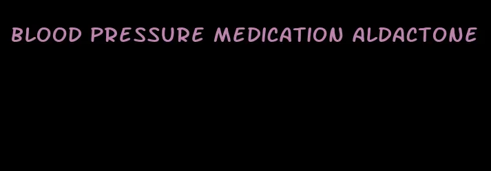 blood pressure medication aldactone