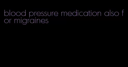blood pressure medication also for migraines