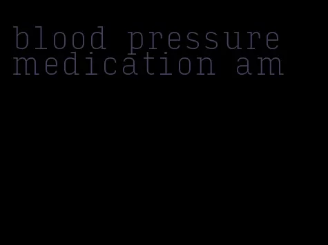 blood pressure medication am