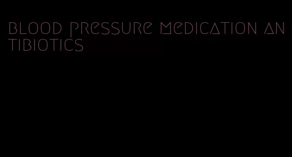 blood pressure medication antibiotics