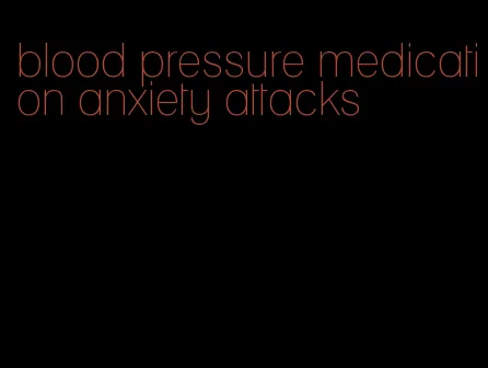 blood pressure medication anxiety attacks