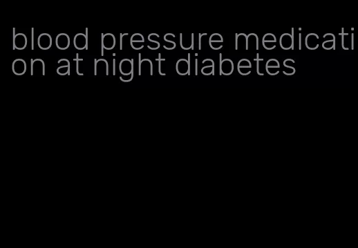 blood pressure medication at night diabetes