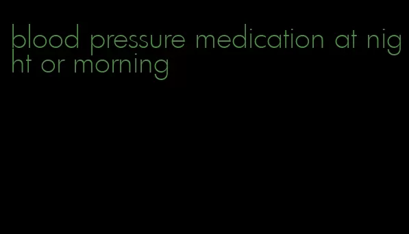blood pressure medication at night or morning