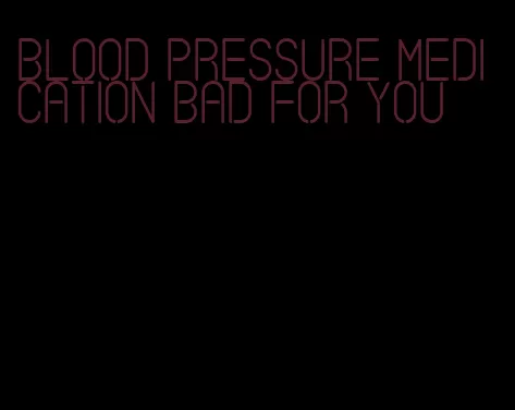 blood pressure medication bad for you