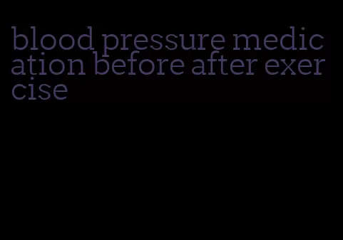 blood pressure medication before after exercise