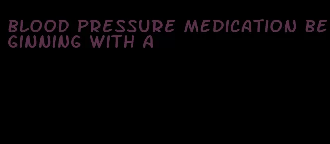 blood pressure medication beginning with a