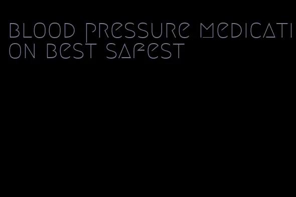 blood pressure medication best safest