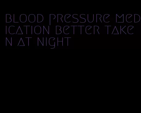blood pressure medication better taken at night
