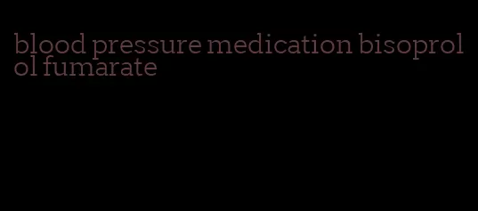 blood pressure medication bisoprolol fumarate