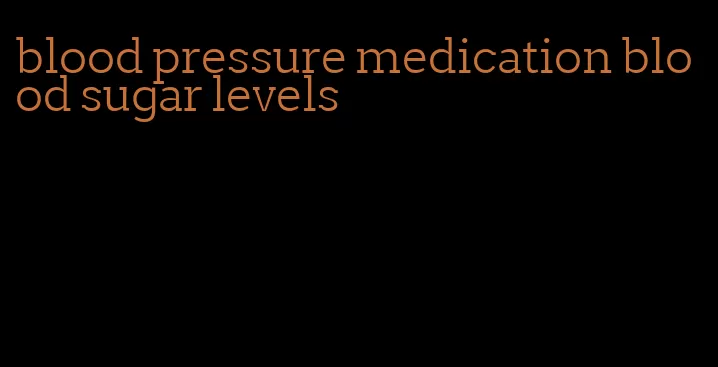 blood pressure medication blood sugar levels