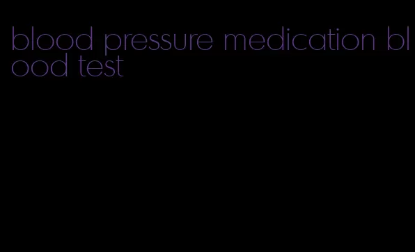 blood pressure medication blood test