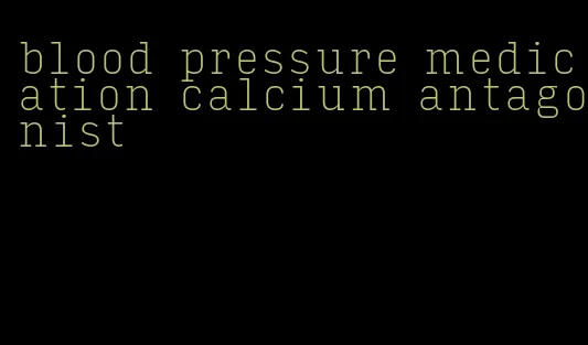 blood pressure medication calcium antagonist