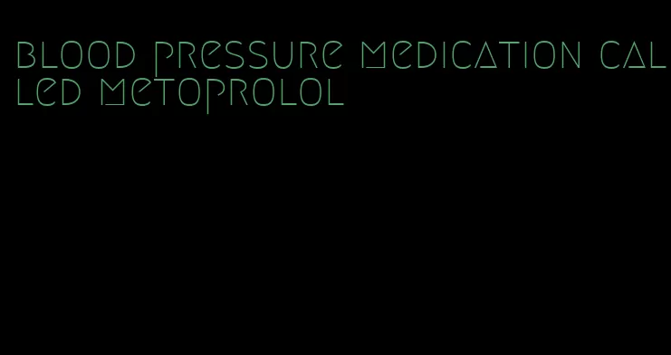 blood pressure medication called metoprolol