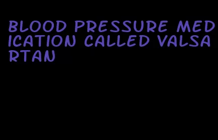 blood pressure medication called valsartan