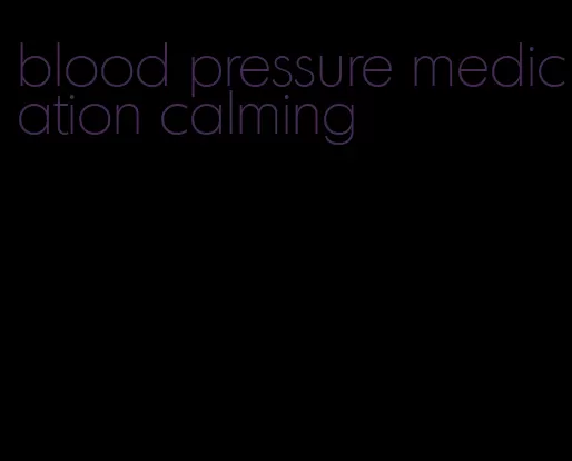 blood pressure medication calming