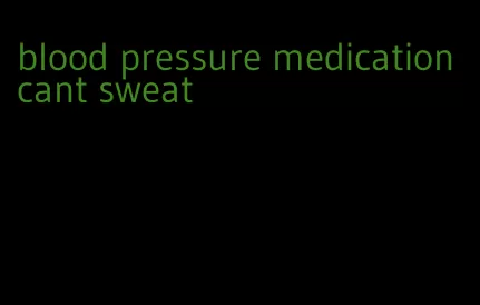blood pressure medication cant sweat