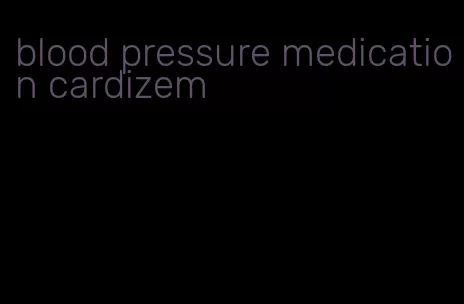 blood pressure medication cardizem
