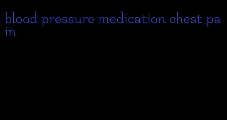 blood pressure medication chest pain