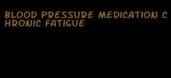 blood pressure medication chronic fatigue