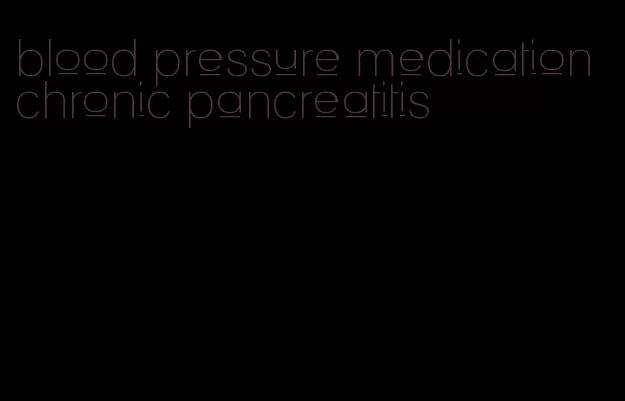 blood pressure medication chronic pancreatitis