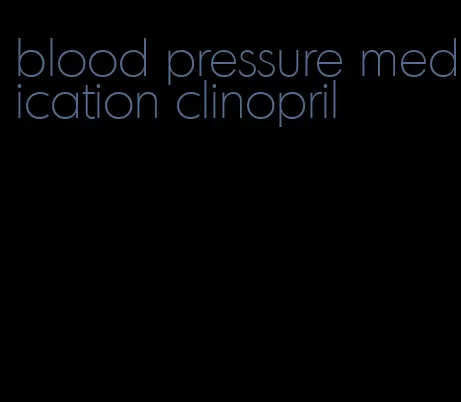 blood pressure medication clinopril