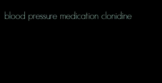 blood pressure medication clonidine
