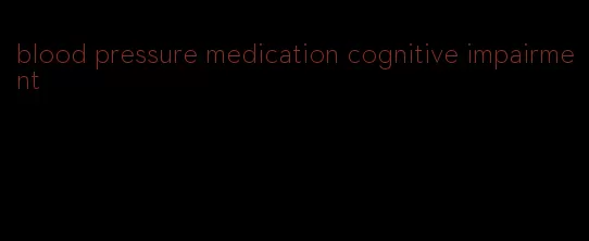 blood pressure medication cognitive impairment