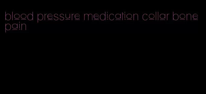blood pressure medication collar bone pain